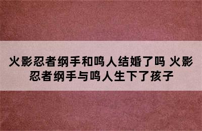 火影忍者纲手和鸣人结婚了吗 火影忍者纲手与鸣人生下了孩子